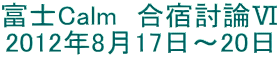 富士Calm　合宿討論Ⅵ 2012年8月17日～20日